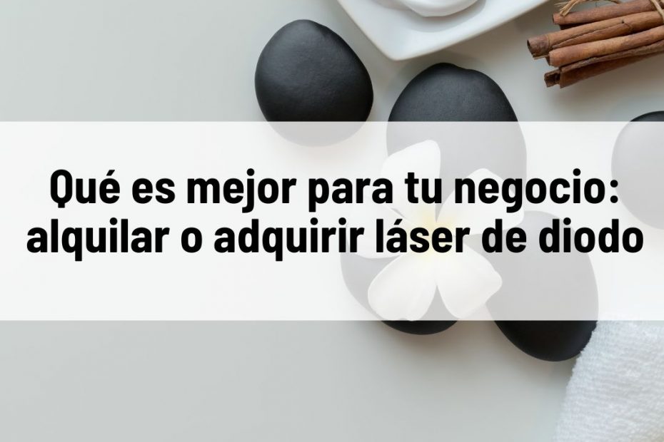 Qué es mejor para tu negocio: alquilar o adquirir láser de diodo